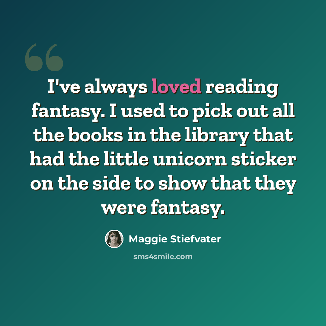 “I've always loved reading fantasy. I used to pick out all the books in the library that had the little unicorn sticker on the side to show that they were fantasy.” quote by Maggie Stiefvater