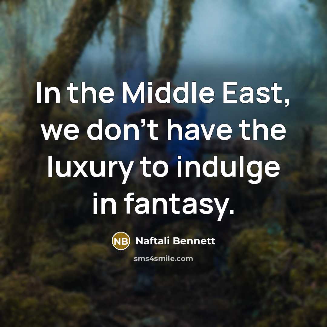 “In the Middle East, we don't have the luxury to indulge in fantasy.” quote by Naftali Bennett