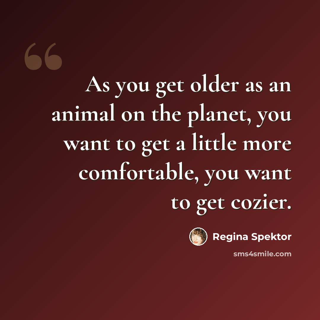 “As you get older as an animal on the planet, you want to get a little more comfortable, you want to get cozier.” quote by Regina Spektor