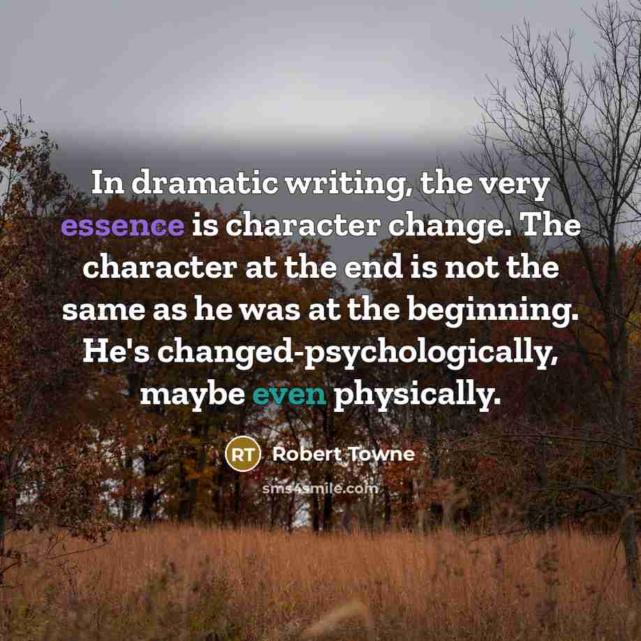 “In dramatic writing, the very essence is character change. The character at the end is not the same as he was at the beginning. He's changed-psychologically, maybe even physically.” quote by Robert Towne