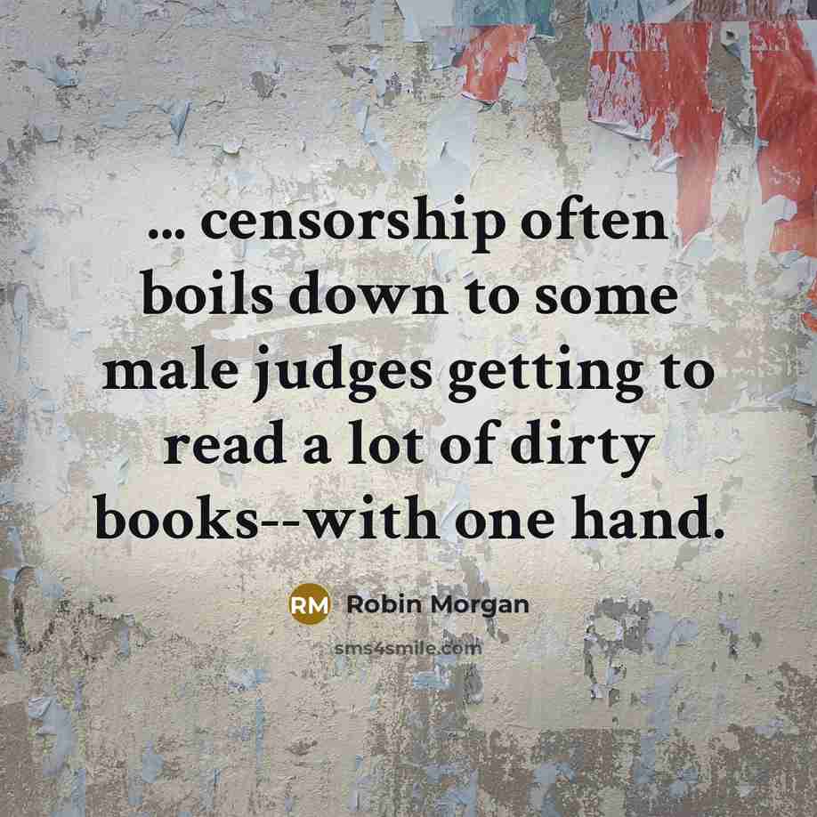 “... censorship often boils down to some male judges getting to read a lot of dirty books--with one hand.” quote by Robin Morgan
