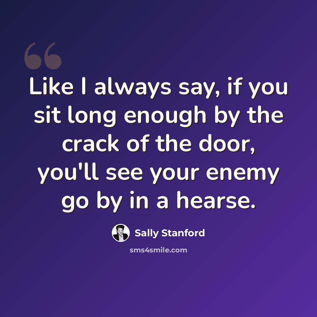 “Like I always say, if you sit long enough by the crack of the door, you'll see your enemy go by in a hearse.” quote by Sally Stanford