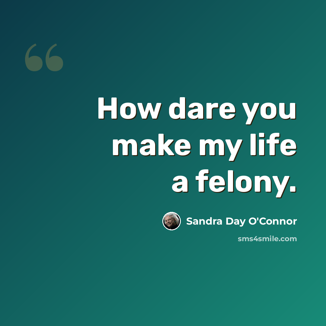 “How dare you make my life a felony.” quote by Sandra Day O'Connor