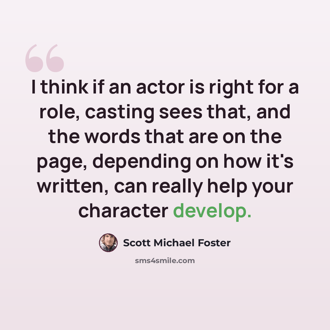 “I think if an actor is right for a role, casting sees that, and the words that are on the page, depending on how it's written, can really help your character develop.” quote by Scott Michael Foster