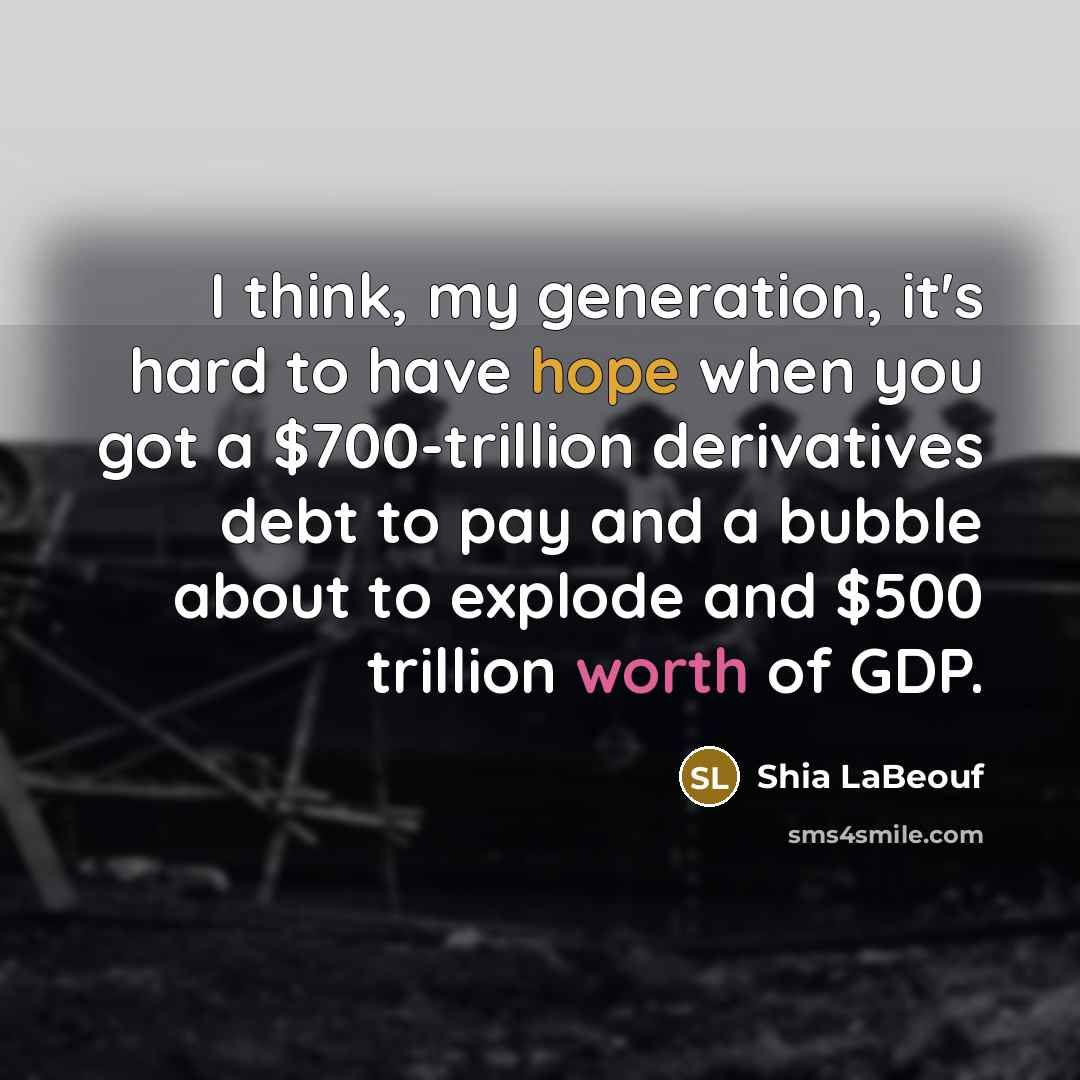 “I think, my generation, it's hard to have hope when you got a $700-trillion derivatives debt to pay and a bubble about to explode and $500 trillion worth of GDP.” quote by Shia LaBeouf