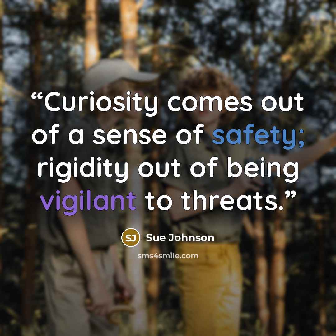 “Curiosity comes out of a sense of safety; rigidity out of being vigilant to threats.” quote by Sue Johnson