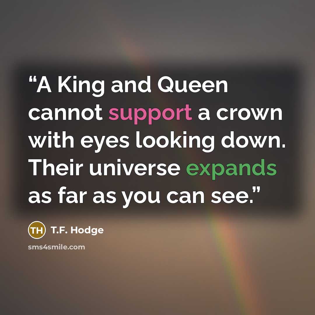 “A King and Queen cannot support a crown with eyes looking down. Their universe expands as far as you can see.” quote by T.F. Hodge