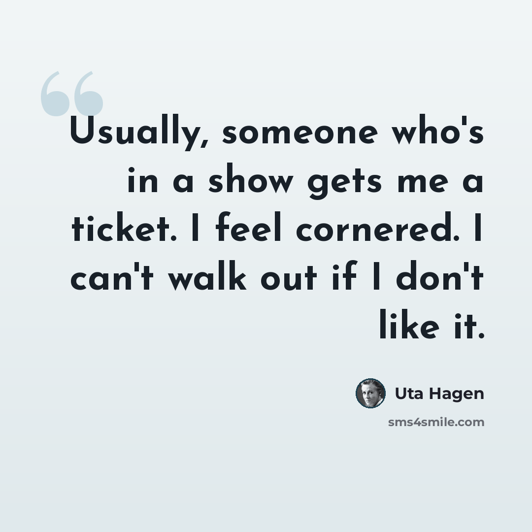 “Usually, someone who's in a show gets me a ticket. I feel cornered. I can't walk out if I don't like it.” quote by Uta Hagen