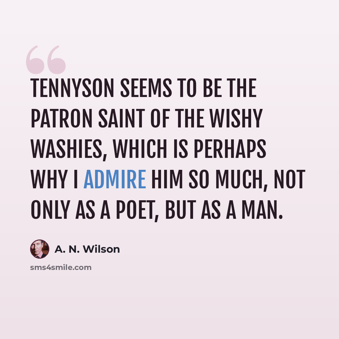 “Tennyson seems to be the patron saint of the wishy washies, which is perhaps why I admire him so much, not only as a poet, but as a man.” quote by A. N. Wilson