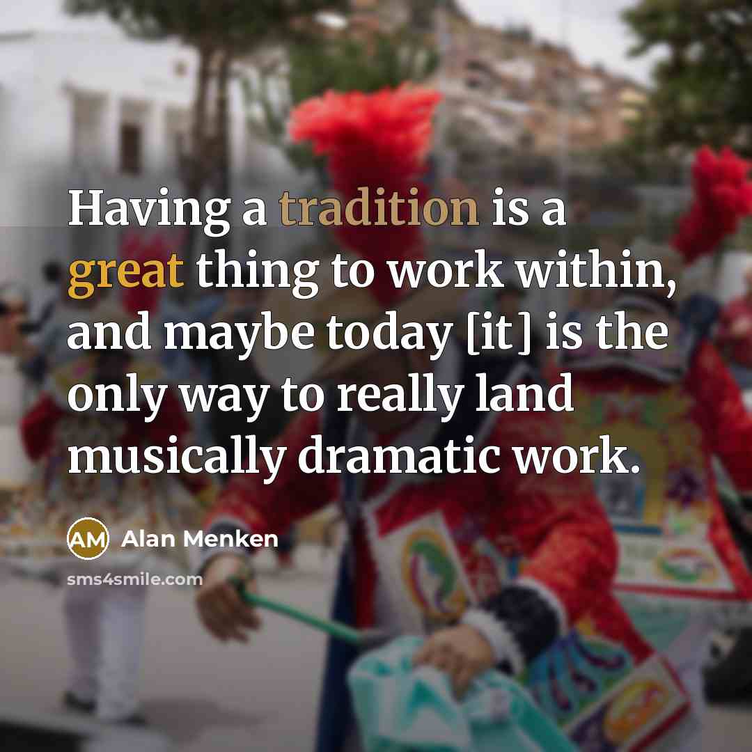 “Having a tradition is a great thing to work within, and maybe today [it] is the only way to really land musically dramatic work.” quote by Alan Menken