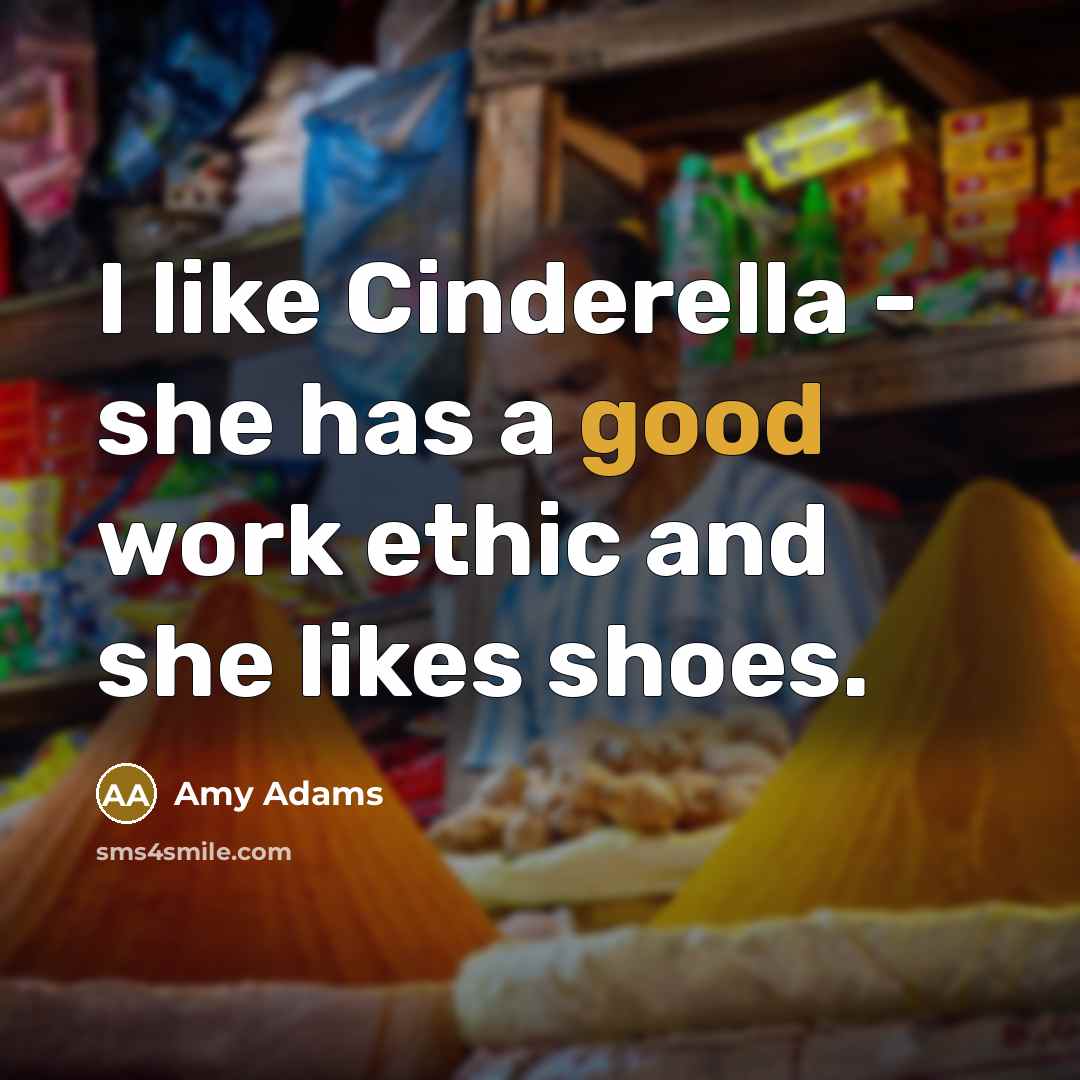 “I like Cinderella - she has a good work ethic and she likes shoes.” quote by Amy Adams