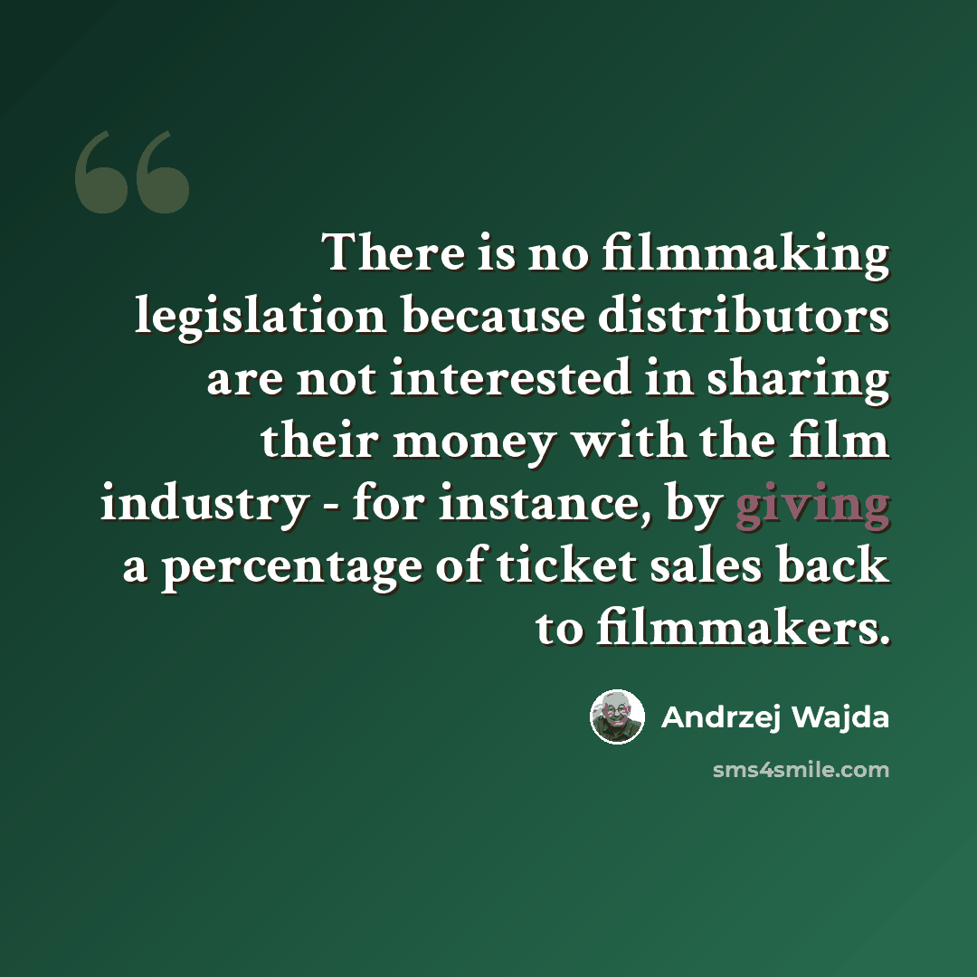 “There is no filmmaking legislation because distributors are not interested in sharing their money with the film industry - for instance, by giving a percentage of ticket sales back to filmmakers.” quote by Andrzej Wajda