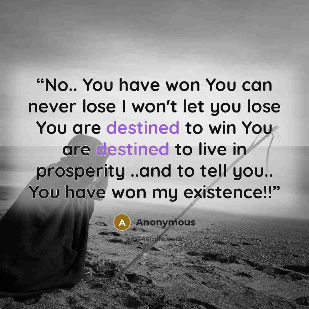 “No.. You have won You can never lose I won't let you lose You are destined to win You are destined to live in prosperity ..and to tell you.. You have won my existence!!” quote by Anonymous