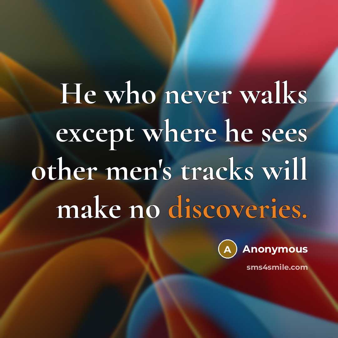 “He who never walks except where he sees other men's tracks will make no discoveries.” quote by Anonymous