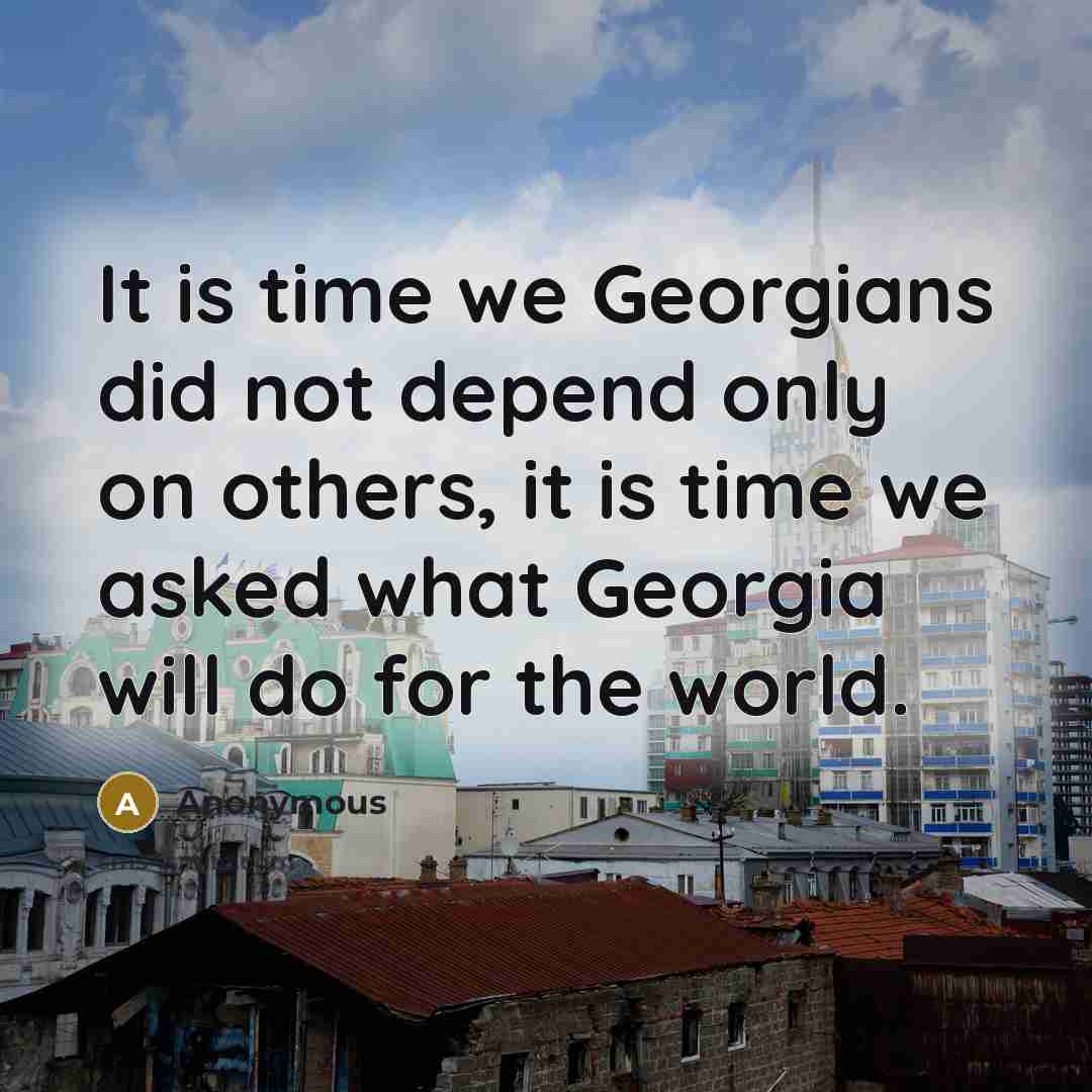 “It is time we Georgians did not depend only on others, it is time we asked what Georgia will do for the world.” quote by Anonymous