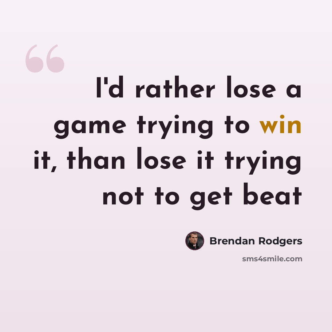 “I'd rather lose a game trying to win it, than lose it trying not to get beat” quote by Brendan Rodgers