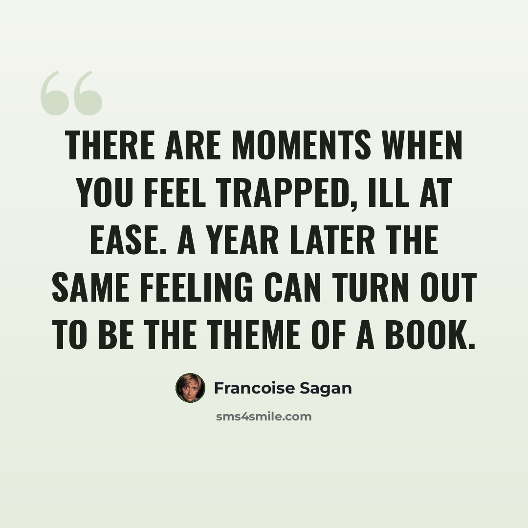 “There are moments when you feel trapped, ill at ease. A year later the same feeling can turn out to be the theme of a book.” quote by Francoise Sagan