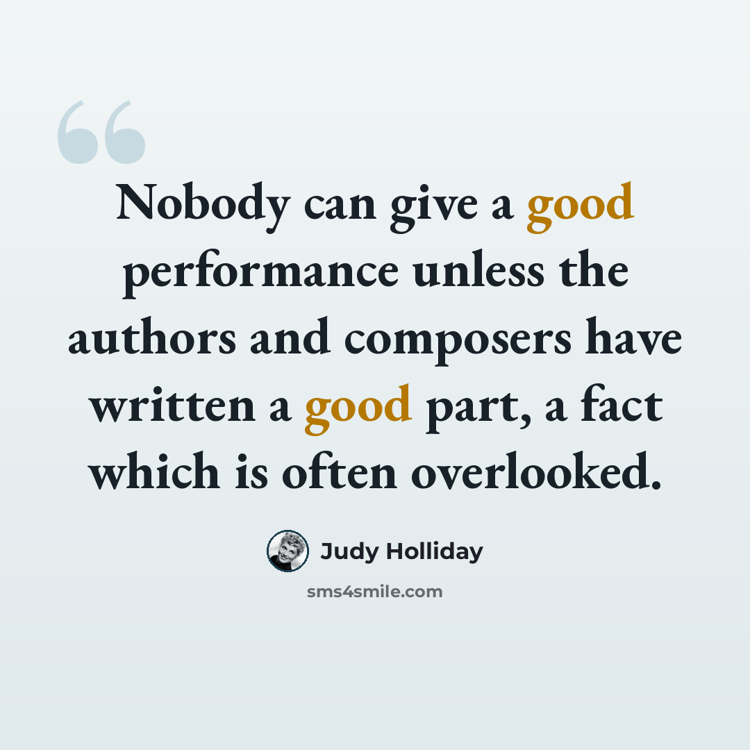 “Nobody can give a good performance unless the authors and composers have written a good part, a fact which is often overlooked.” quote by Judy Holliday