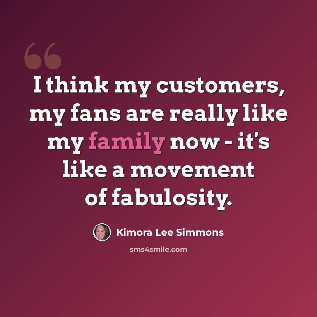 “I think my customers, my fans are really like my family now - it's like a movement of fabulosity.” quote by Kimora Lee Simmons