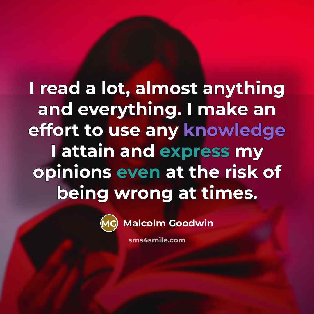 “I read a lot, almost anything and everything. I make an effort to use any knowledge I attain and express my opinions even at the risk of being wrong at times.” quote by Malcolm Goodwin