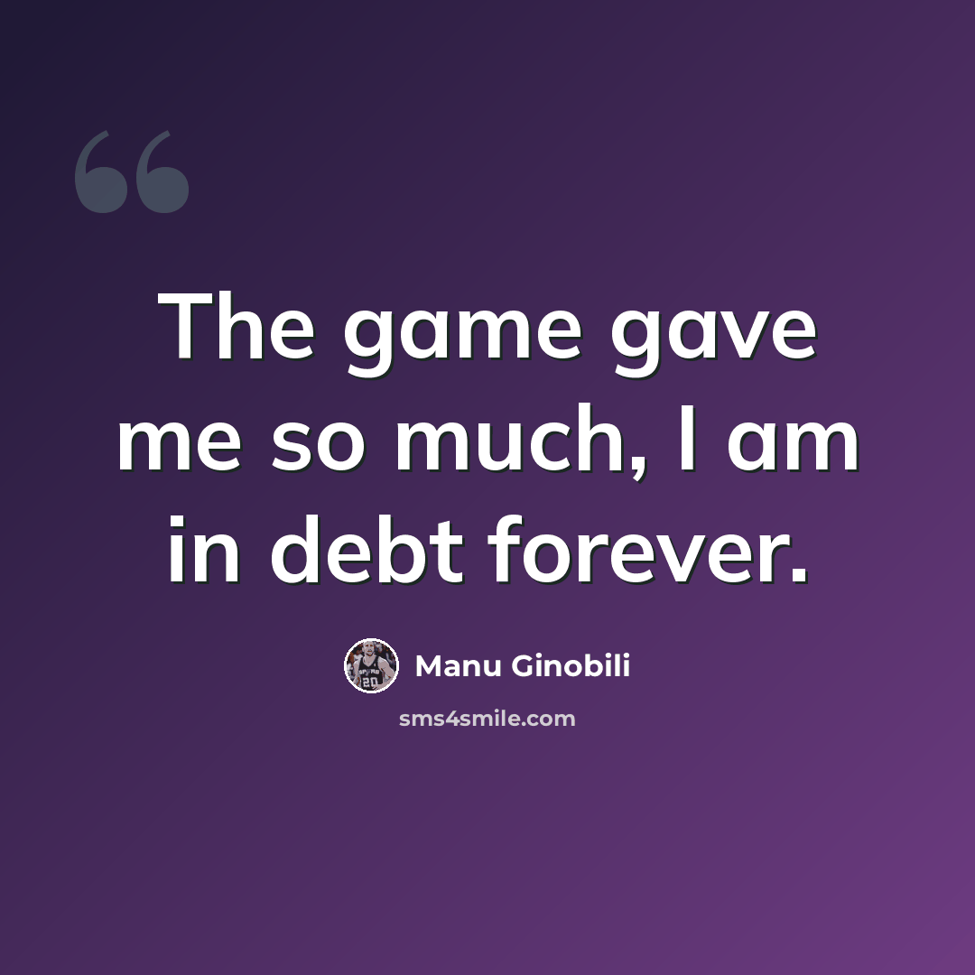 “The game gave me so much, I am in debt forever.” quote by Manu Ginobili