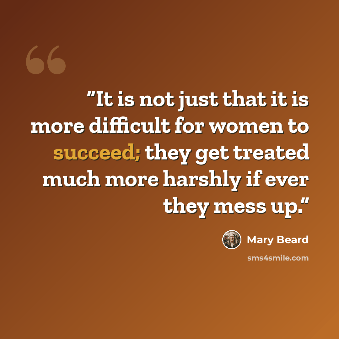 “It is not just that it is more difficult for women to succeed; they get treated much more harshly if ever they mess up.” quote by Mary Beard