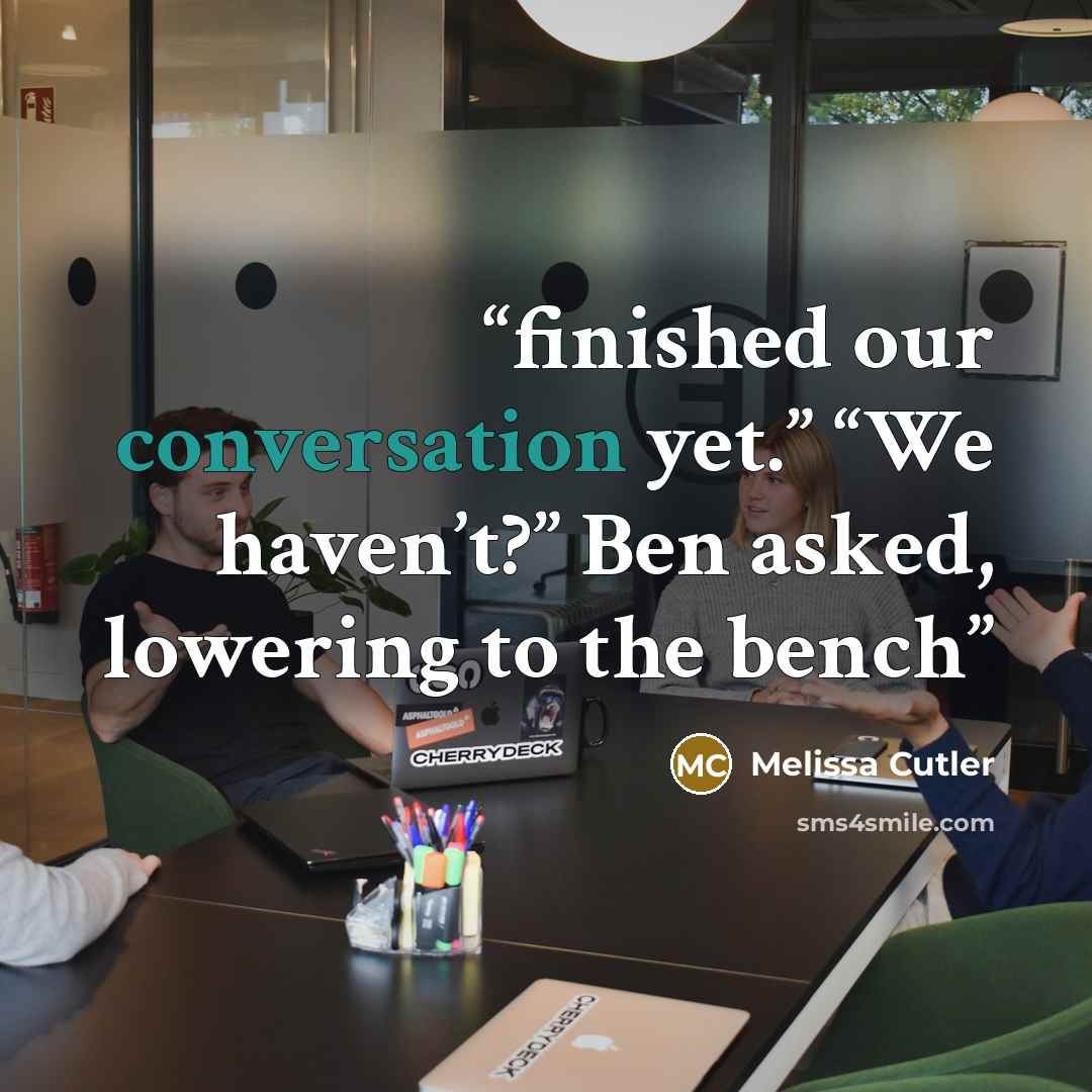 “finished our conversation yet.” “We haven’t?” Ben asked, lowering to the bench” quote by Melissa Cutler