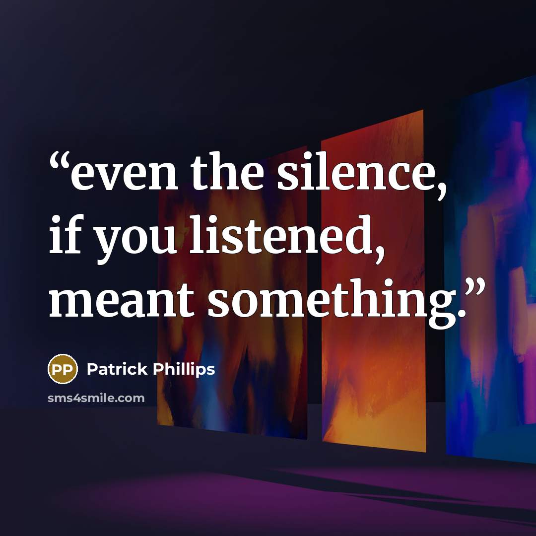 “even the silence, if you listened, meant something.” quote by Patrick Phillips