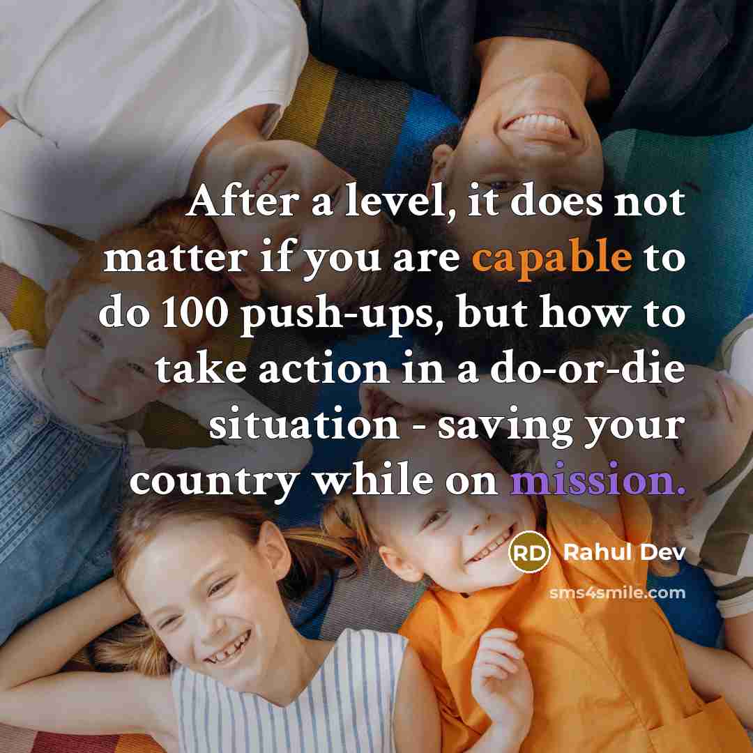 “After a level, it does not matter if you are capable to do 100 push-ups, but how to take action in a do-or-die situation - saving your country while on mission.” quote by Rahul Dev