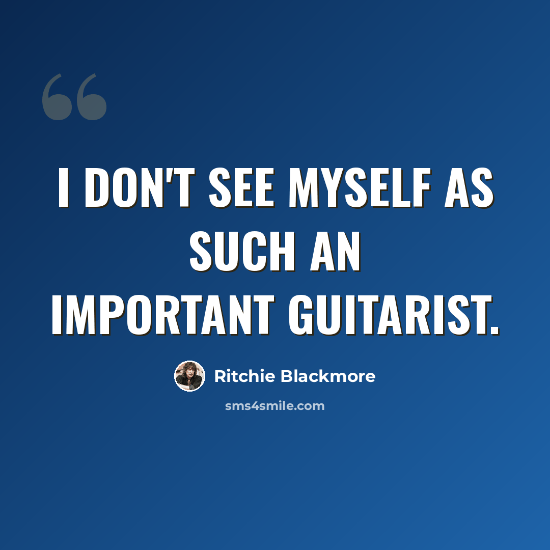 “I don't see myself as such an important guitarist.” quote by Ritchie Blackmore