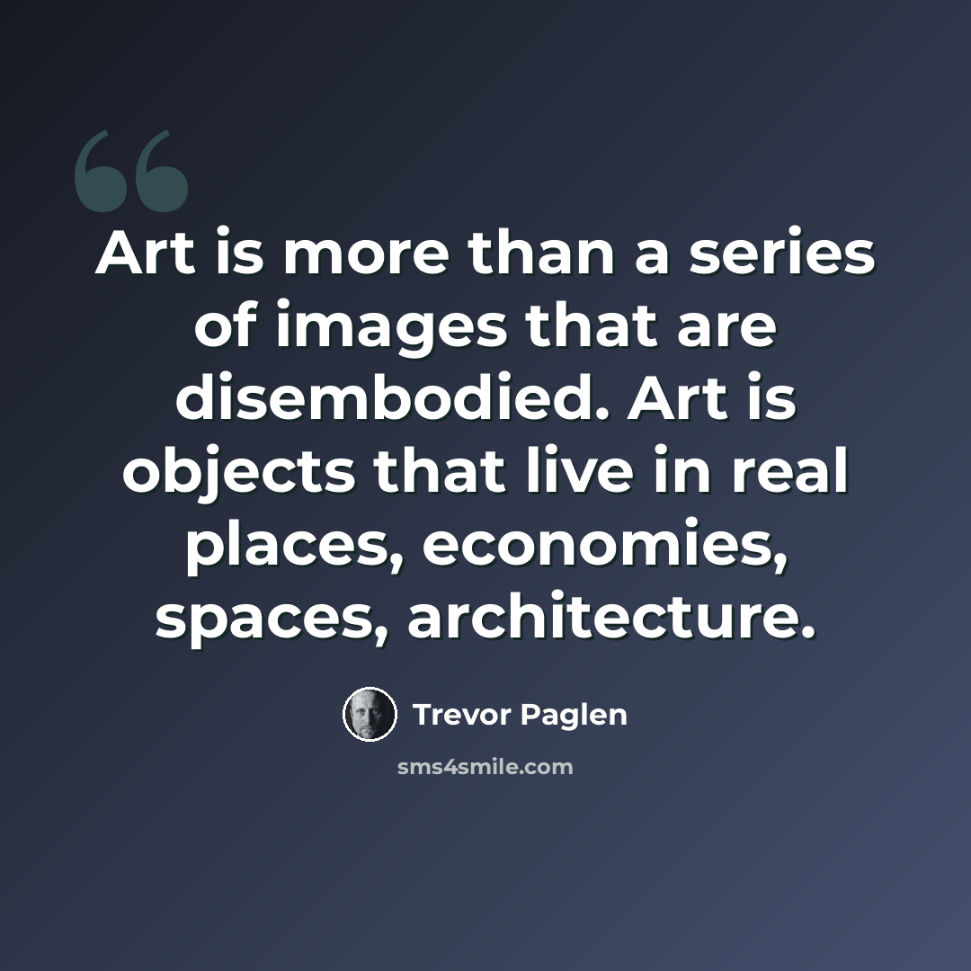 “Art is more than a series of images that are disembodied. Art is objects that live in real places, economies, spaces, architecture.” quote by Trevor Paglen