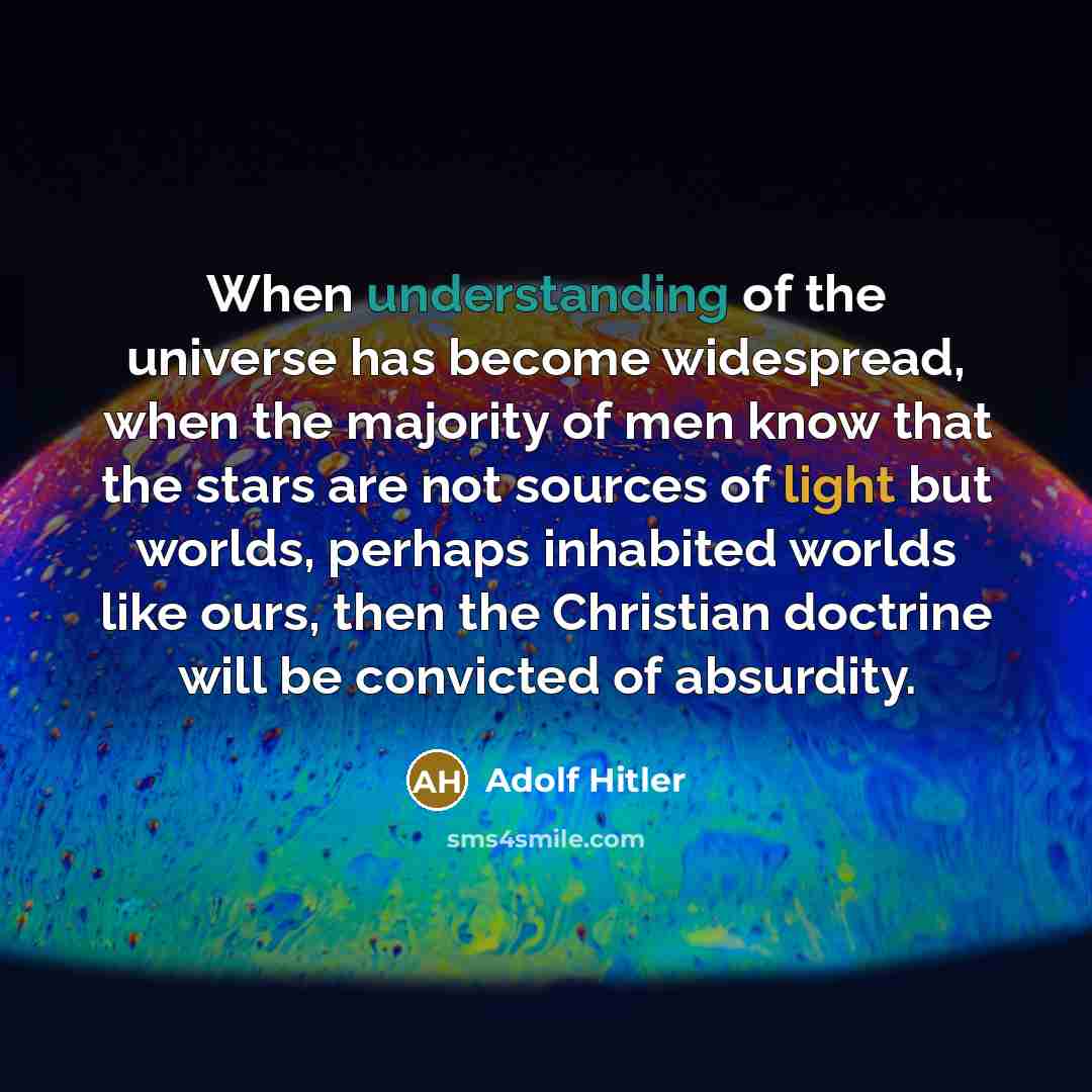 “When understanding of the universe has become widespread, when the majority of men know that the stars are not sources of light but worlds, perhaps inhabited worlds like ours, then the Christian doctrine will be convicted of absurdity.” quote by Adolf Hitler