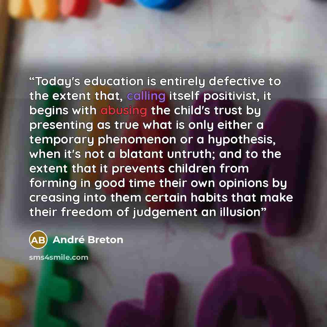 “Today's education is entirely defective to the extent that, calling itself positivist, it begins with abusing the child's trust by presenting as true what is only either a temporary phenomenon or a hypothesis, when it's not a blatant untruth; and to the extent that it prevents children from…” quote by André Breton