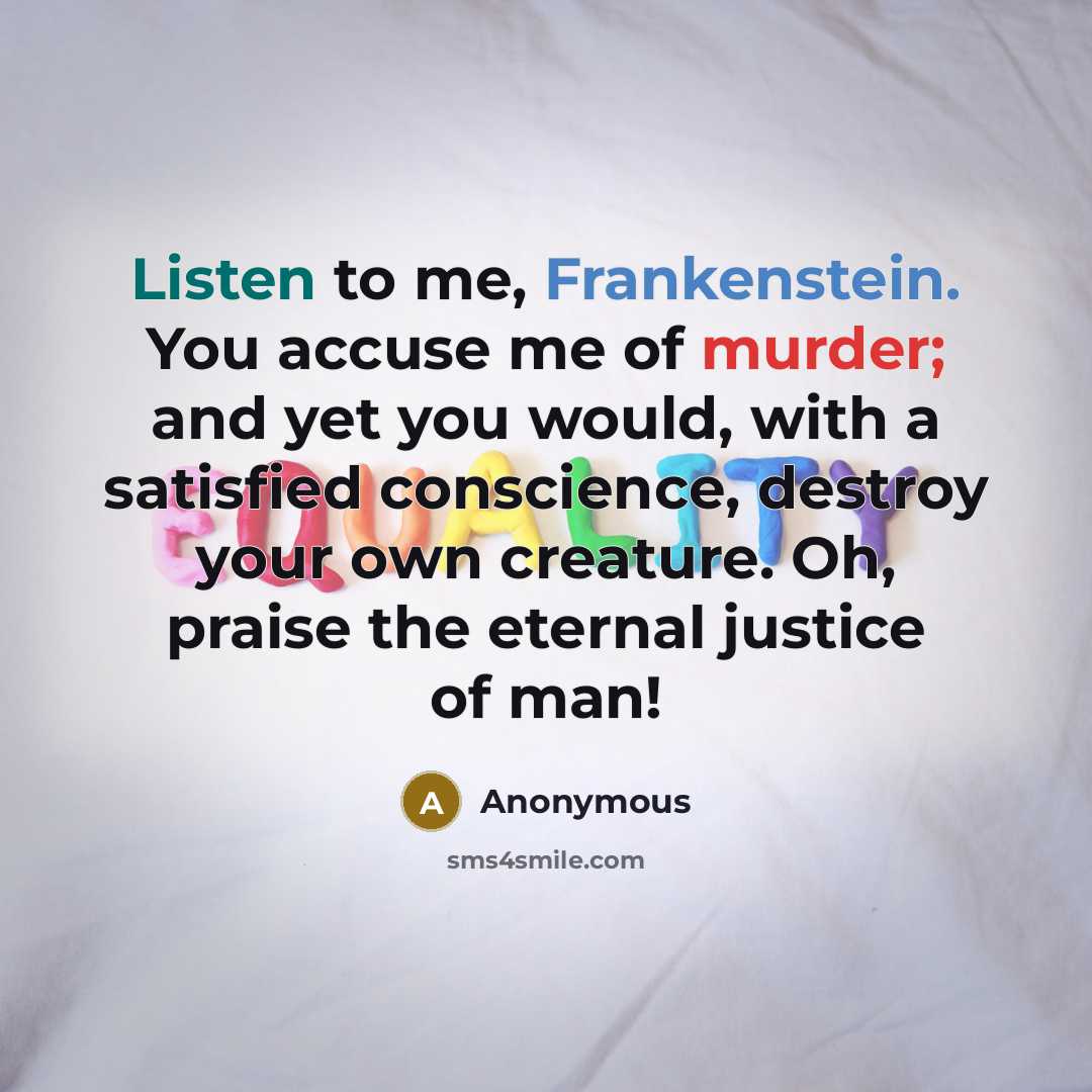 “Listen to me, Frankenstein. You accuse me of murder; and yet you would, with a satisfied conscience, destroy your own creature. Oh, praise the eternal justice of man!” quote by Anonymous