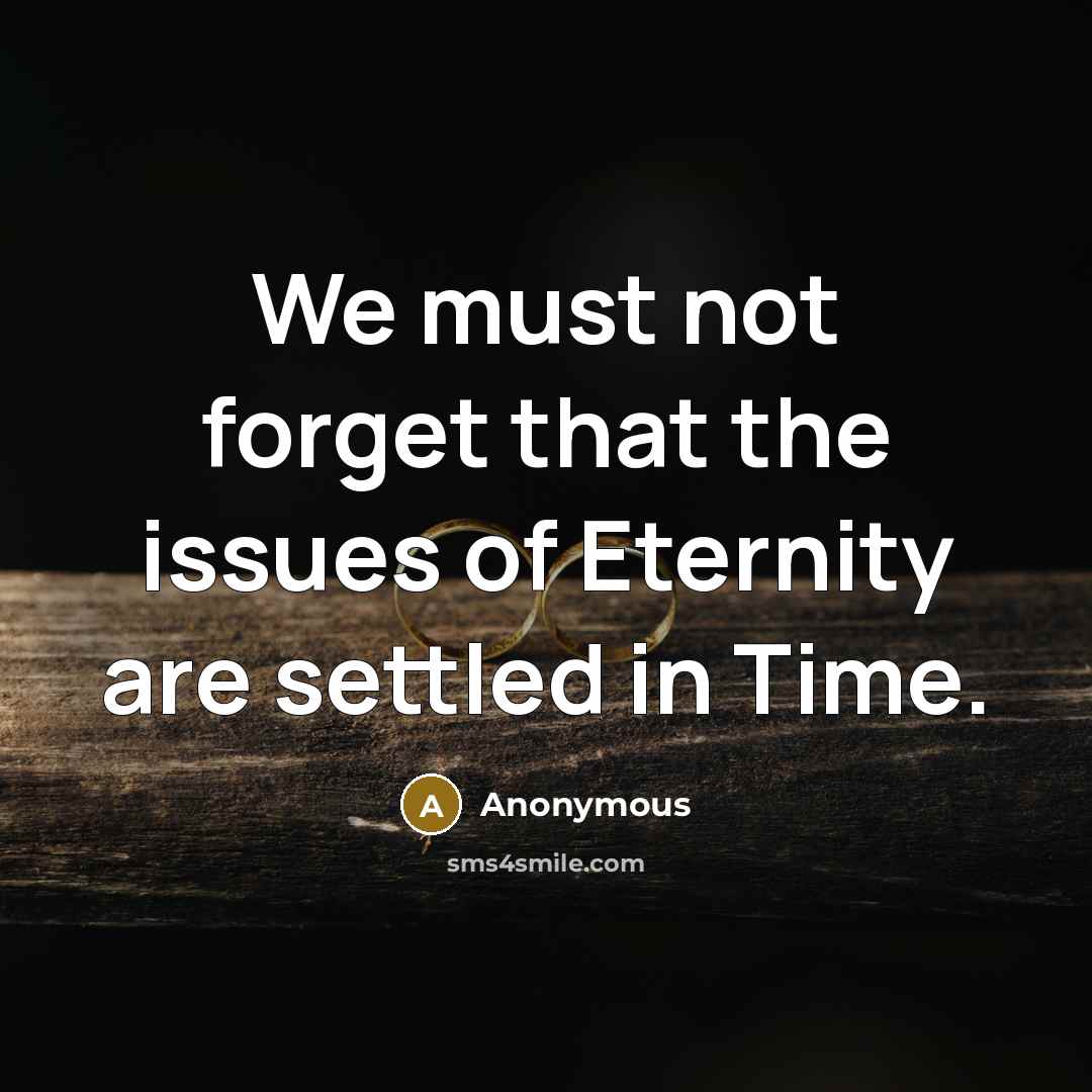 “We must not forget that the issues of Eternity are settled in Time.” quote by Anonymous