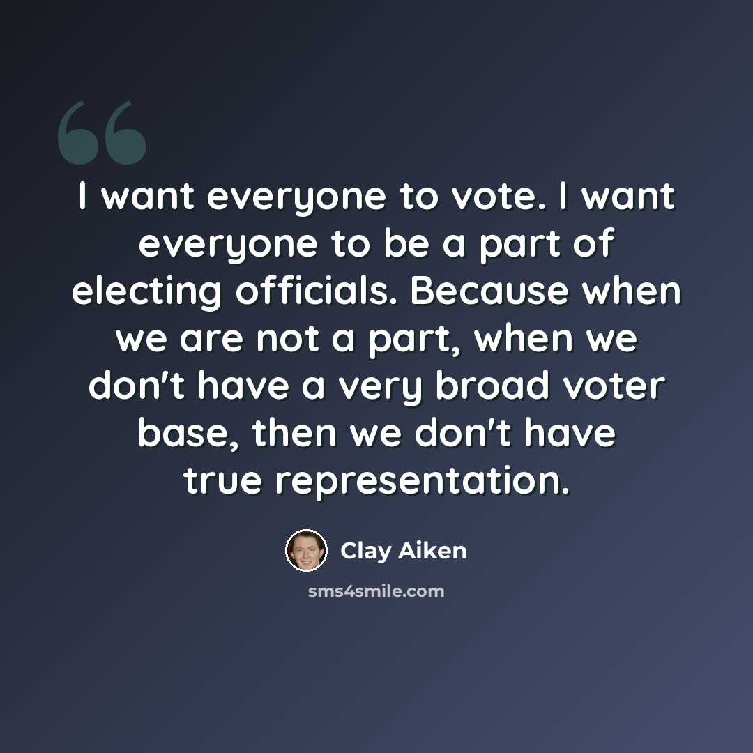 “I want everyone to vote. I want everyone to be a part of electing officials. Because when we are not a part, when we don't have a very broad voter base, then we don't have true representation.” quote by Clay Aiken