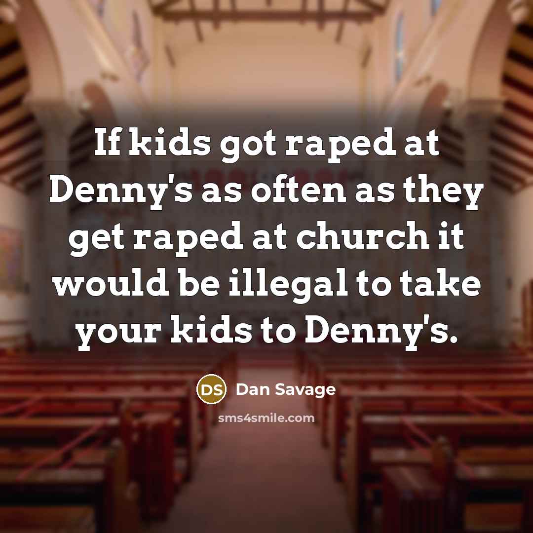 “If kids got raped at Denny's as often as they get raped at church it would be illegal to take your kids to Denny's.” quote by Dan Savage