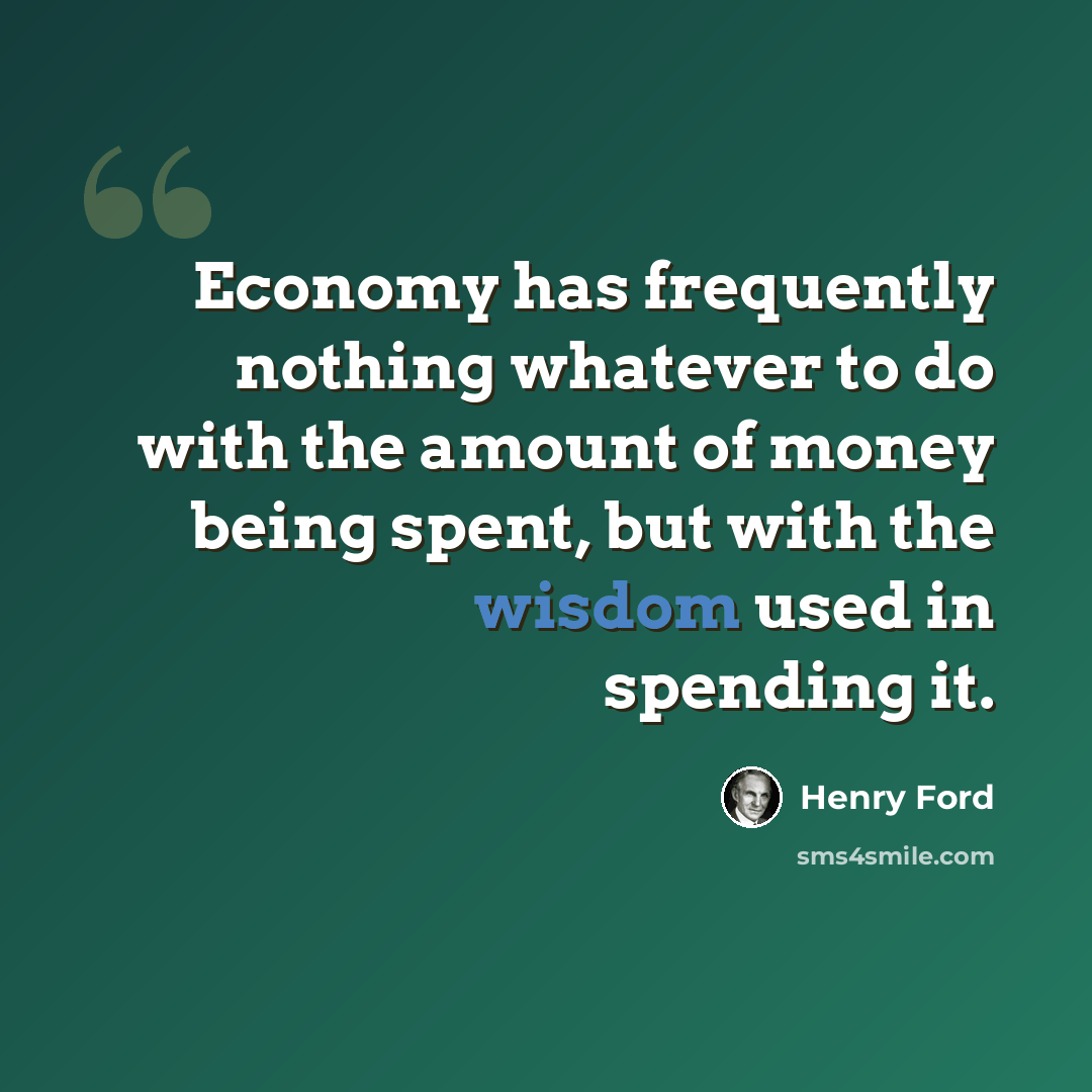 “Economy has frequently nothing whatever to do with the amount of money being spent, but with the wisdom used in spending it.” quote by Henry Ford