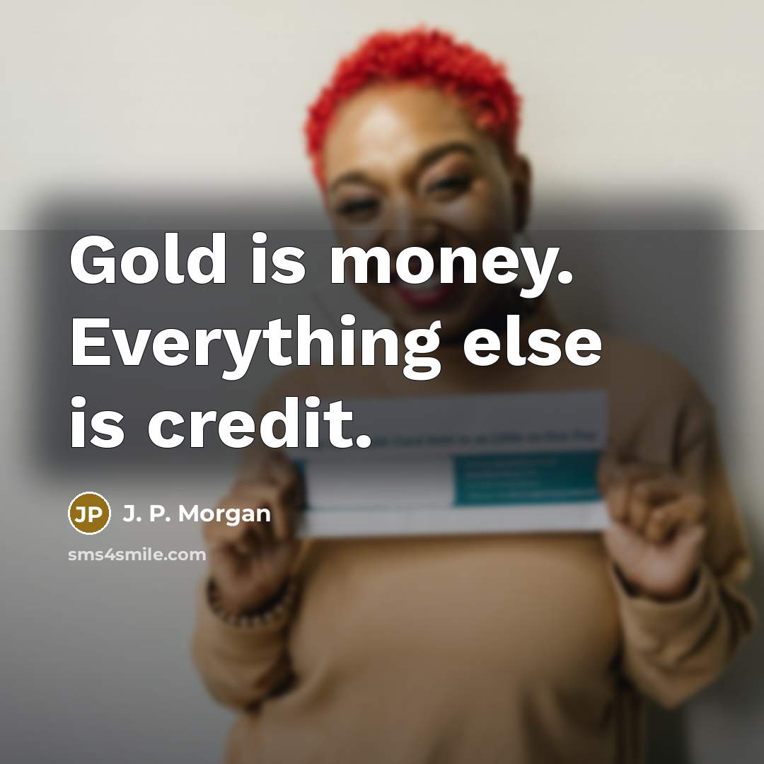 “Gold is money. Everything else is credit.” quote by J. P. Morgan