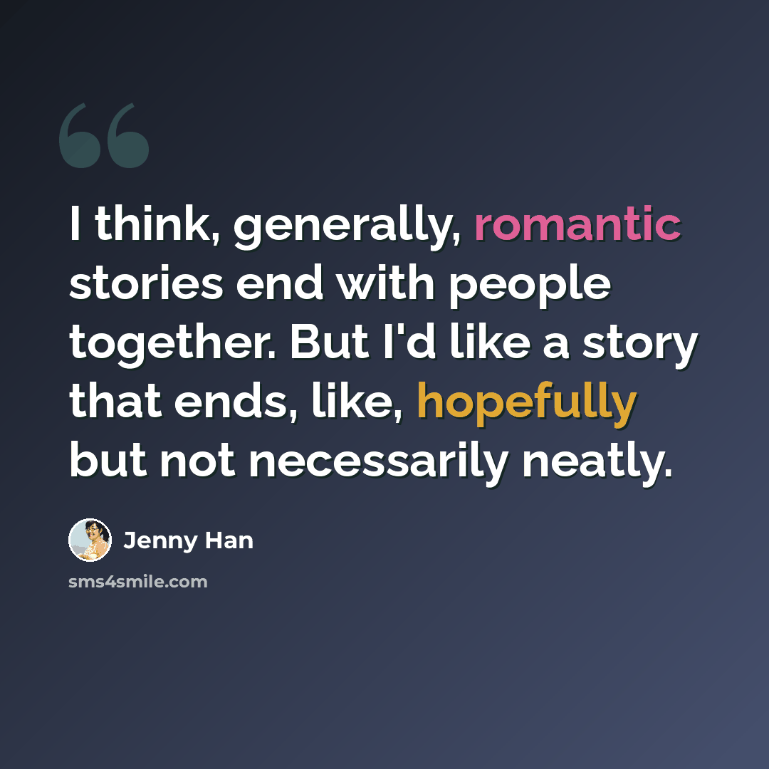 “I think, generally, romantic stories end with people together. But I'd like a story that ends, like, hopefully but not necessarily neatly.” quote by Jenny Han