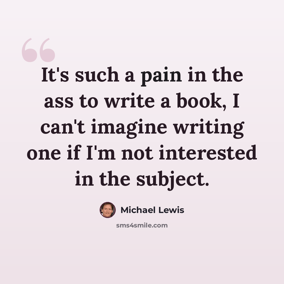“It's such a pain in the ass to write a book, I can't imagine writing one if I'm not interested in the subject.” quote by Michael Lewis