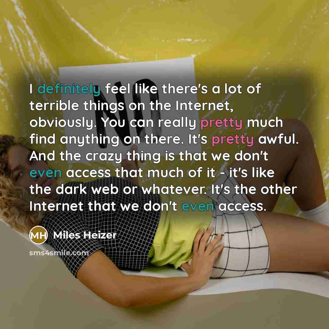 “I definitely feel like there's a lot of terrible things on the Internet, obviously. You can really pretty much find anything on there. It's pretty awful. And the crazy thing is that we don't even access that much of it - it's like the dark web or whatever. It's the other Internet that we don't…” quote by Miles Heizer