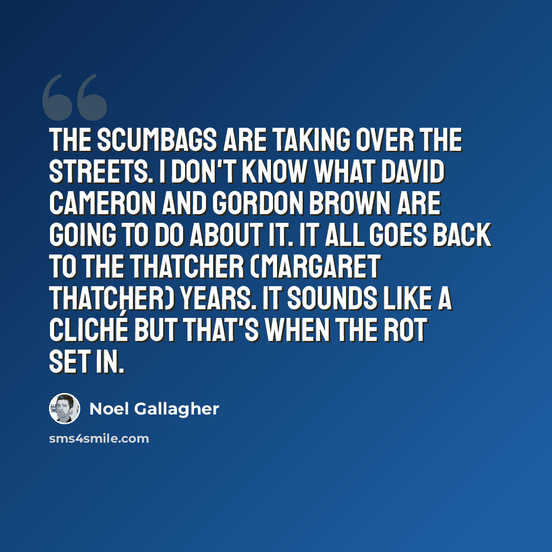 “The scumbags are taking over the streets. I don't know what David Cameron and Gordon Brown are going to do about it. It all goes back to the Thatcher (Margaret Thatcher) years. It sounds like a cliché but that's when the rot set in.” quote by Noel Gallagher