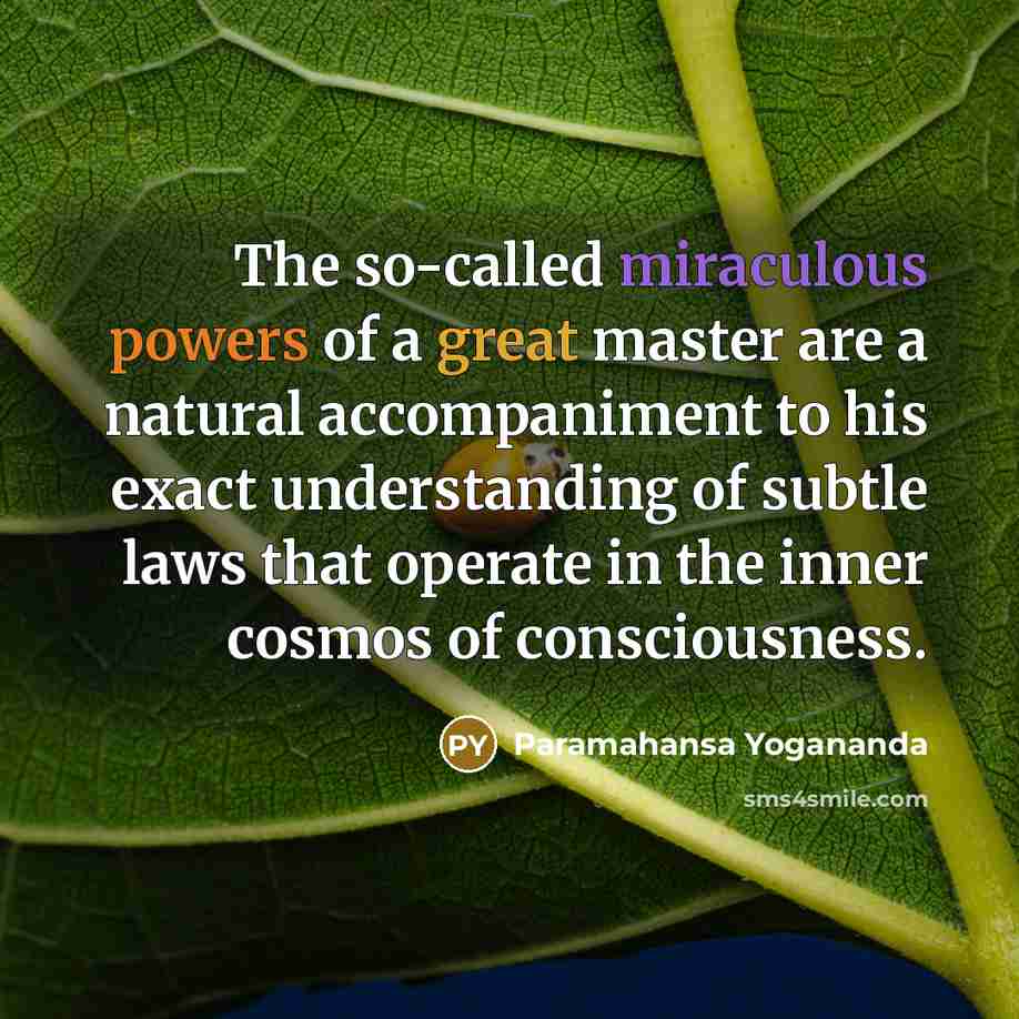 “The so-called miraculous powers of a great master are a natural accompaniment to his exact understanding of subtle laws that operate in the inner cosmos of consciousness.” quote by Paramahansa Yogananda