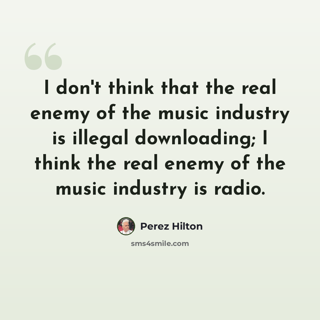 “I don't think that the real enemy of the music industry is illegal downloading; I think the real enemy of the music industry is radio.” quote by Perez Hilton