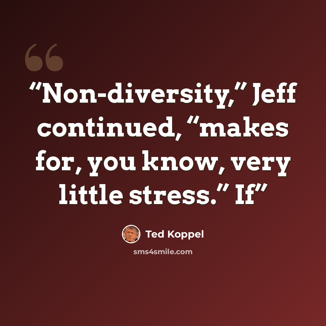 “Non-diversity,” Jeff continued, “makes for, you know, very little stress.” If” quote by Ted Koppel