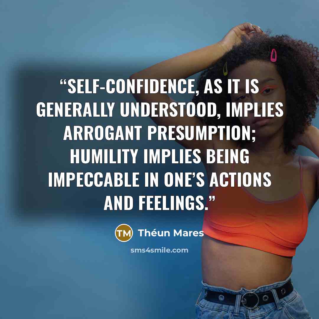“Self-confidence, as it is generally understood, implies arrogant presumption; humility implies being impeccable in one’s actions and feelings.” quote by Théun Mares