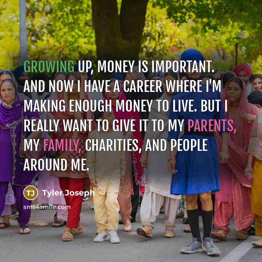 “Growing up, money is important. And now I have a career where I'm making enough money to live. But I really want to give it to my parents, my family, charities, and people around me.” quote by Tyler Joseph
