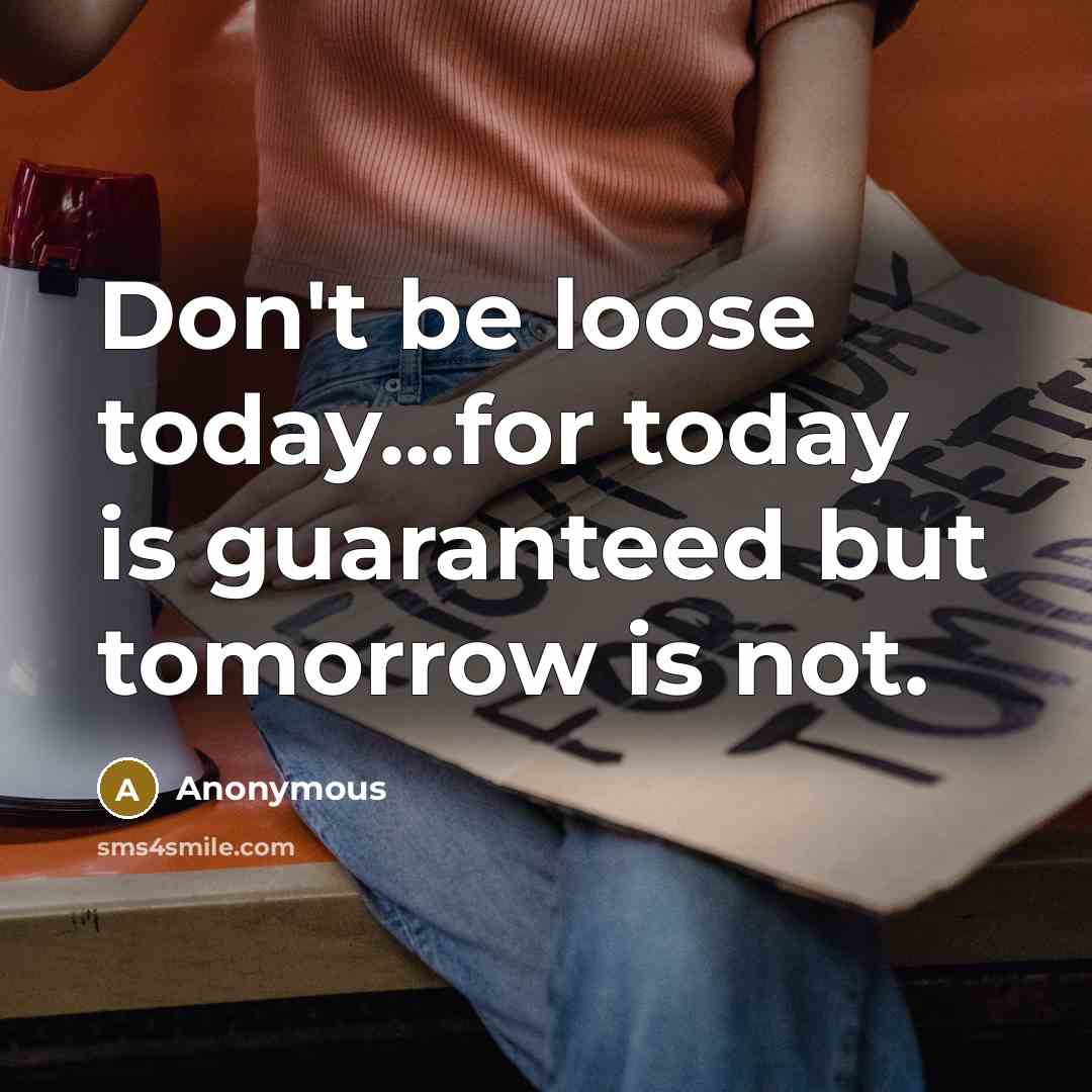“Don't be loose today...for today is guaranteed but tomorrow is not.” quote by Anonymous