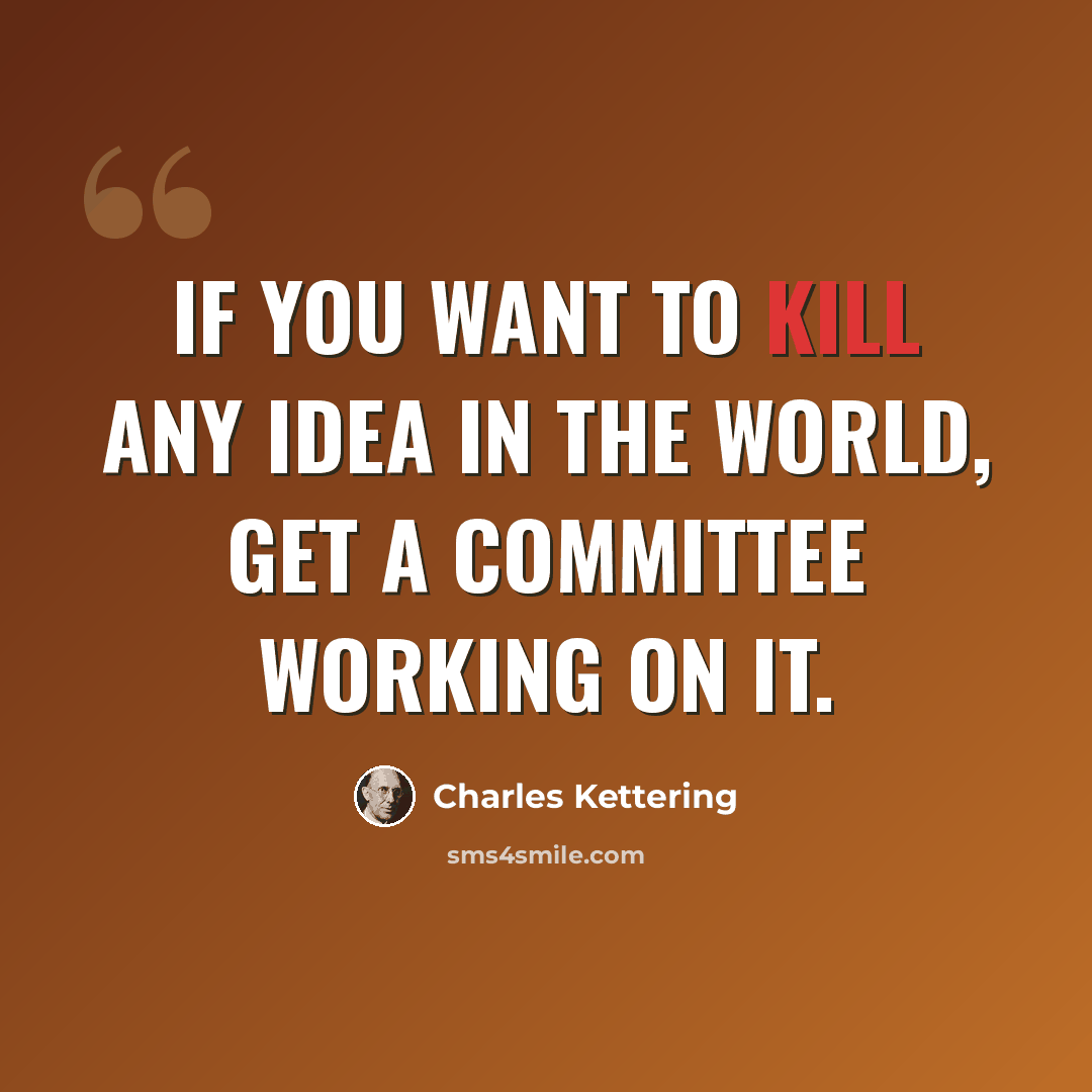 “If you want to kill any idea in the world, get a committee working on it.” quote by Charles Kettering